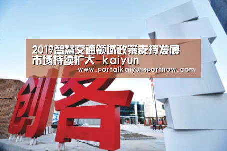 2019智慧交通领域政策支持发展 市场持续扩大-kaiyun(图4)